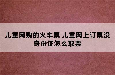 儿童网购的火车票 儿童网上订票没身份证怎么取票